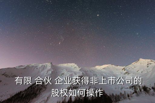  有限 合伙 企業(yè)獲得非上市公司的股權如何操作
