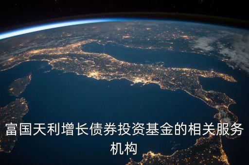 富國天利增長債券投資基金的相關(guān)服務(wù)機構(gòu)