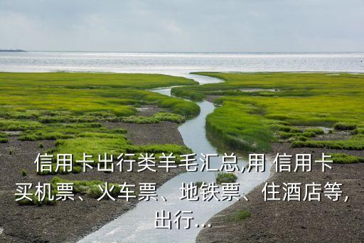  信用卡出行類羊毛匯總,用 信用卡買機票、火車票、地鐵票、住酒店等,出行...