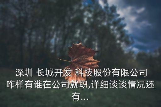  深圳 長城開發(fā) 科技股份有限公司咋樣有誰在公司就職,詳細(xì)談?wù)勄闆r還有...