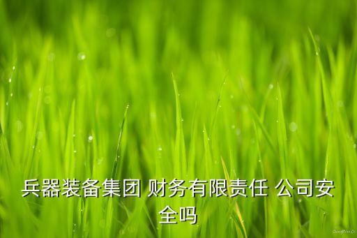 兵器裝備集團 財務有限責任 公司安全嗎