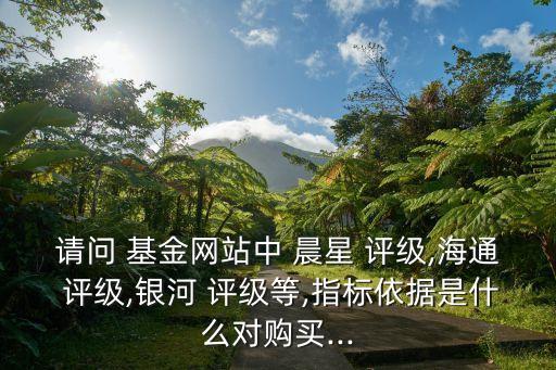 請(qǐng)問 基金網(wǎng)站中 晨星 評(píng)級(jí),海通 評(píng)級(jí),銀河 評(píng)級(jí)等,指標(biāo)依據(jù)是什么對(duì)購買...