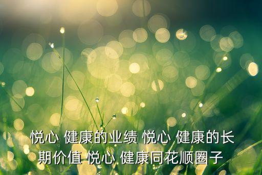  悅心 健康的業(yè)績 悅心 健康的長期價(jià)值 悅心 健康同花順圈子