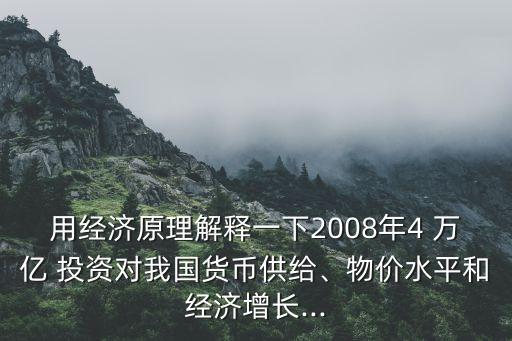 用經(jīng)濟(jì)原理解釋一下2008年4 萬億 投資對(duì)我國貨幣供給、物價(jià)水平和經(jīng)濟(jì)增長...