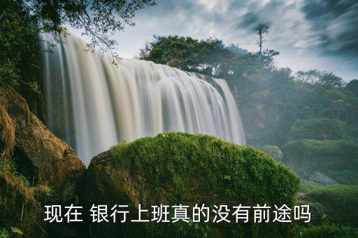 現(xiàn)在 銀行上班真的沒(méi)有前途嗎
