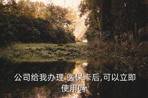  公司給我辦理 醫(yī)保卡后,可以立即使用嗎