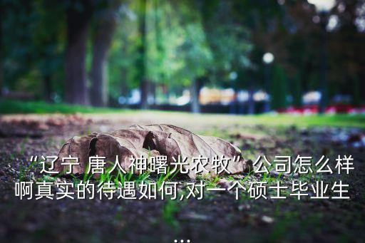 “遼寧 唐人神曙光農(nóng)牧”公司怎么樣啊真實(shí)的待遇如何,對一個(gè)碩士畢業(yè)生...