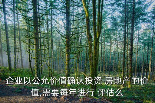 企業(yè)以公允價值確認(rèn)投資 房地產(chǎn)的價值,需要每年進行 評估么