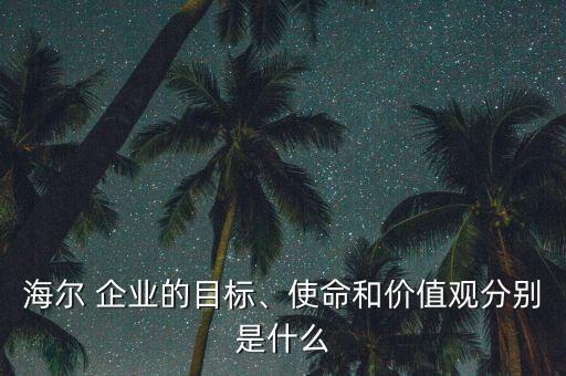 海爾 企業(yè)的目標(biāo)、使命和價值觀分別是什么