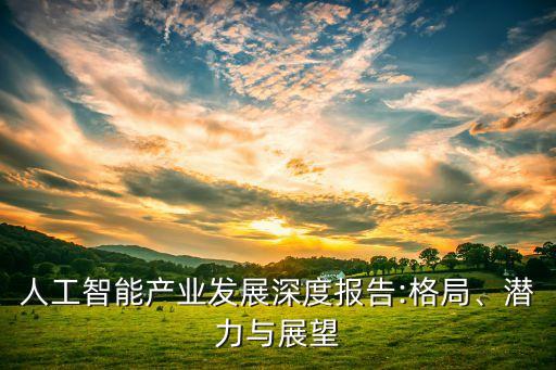 人工智能產(chǎn)業(yè)發(fā)展深度報(bào)告:格局、潛力與展望