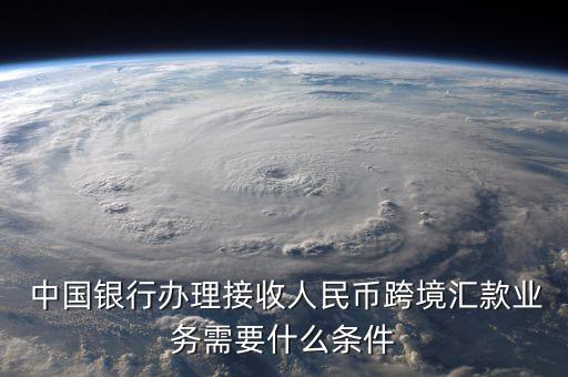  中國銀行辦理接收人民幣跨境匯款業(yè)務需要什么條件