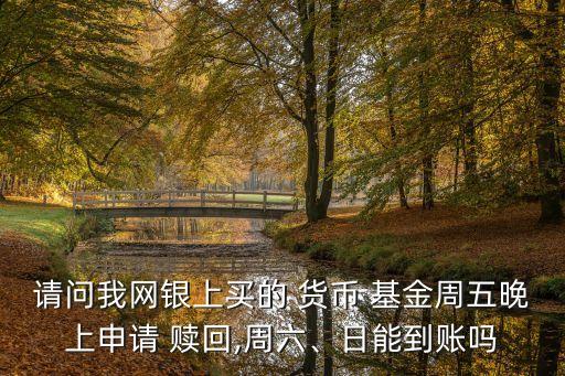 請問我網(wǎng)銀上買的 貨幣 基金周五晚上申請 贖回,周六、日能到賬嗎