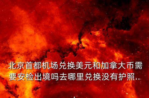  北京首都機(jī)場兌換美元和加拿大幣需要安檢出境嗎去哪里兌換沒有護(hù)照...