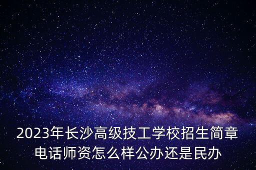 2023年長沙高級(jí)技工學(xué)校招生簡章電話師資怎么樣公辦還是民辦