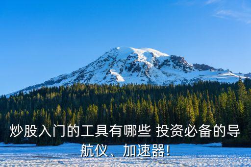 炒股入門的工具有哪些 投資必備的導(dǎo)航儀、加速器!