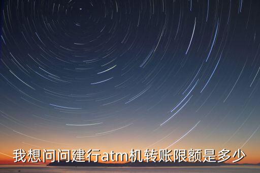 我想問問建行atm機轉(zhuǎn)賬限額是多少