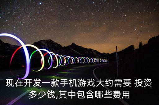 現(xiàn)在開發(fā)一款手機(jī)游戲大約需要 投資多少錢,其中包含哪些費(fèi)用