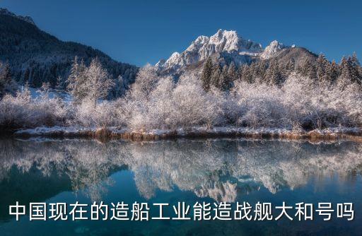 中國現(xiàn)在的造船工業(yè)能造戰(zhàn)艦大和號(hào)嗎