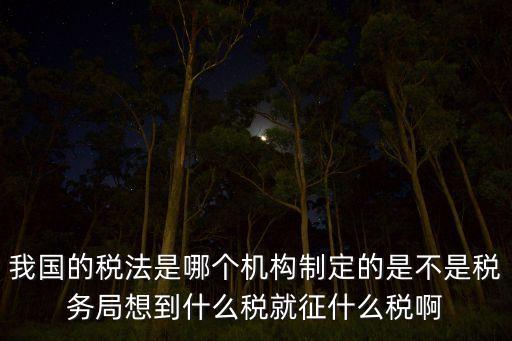 我國的稅法是哪個機構(gòu)制定的是不是稅務局想到什么稅就征什么稅啊