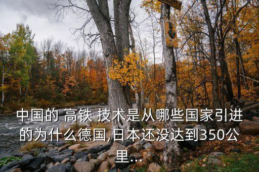 中國的 高鐵 技術(shù)是從哪些國家引進的為什么德國,日本還沒達到350公里...