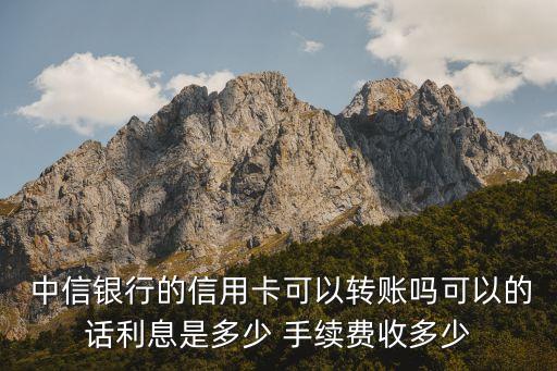  中信銀行的信用卡可以轉(zhuǎn)賬嗎可以的話(huà)利息是多少 手續(xù)費(fèi)收多少
