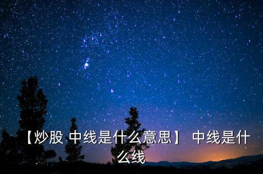 【炒股 中線(xiàn)是什么意思】 中線(xiàn)是什么線(xiàn)
