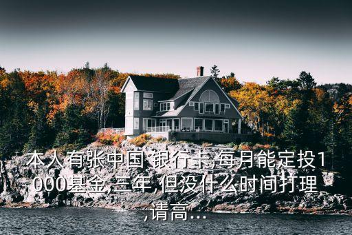 本人有張中國 銀行卡,每月能定投1000基金,三年,但沒什么時(shí)間打理,請(qǐng)高...