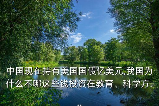中國現(xiàn)在持有美國國債億美元,我國為什么不哪這些錢投資在教育、科學(xué)方...