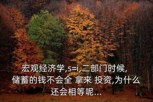 宏觀經(jīng)濟學(xué),s=i,二部門時候, 儲蓄的錢不會全 拿來 投資,為什么還會相等呢...