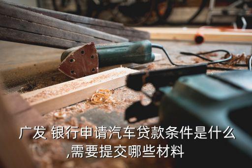  廣發(fā) 銀行申請(qǐng)汽車(chē)貸款條件是什么,需要提交哪些材料
