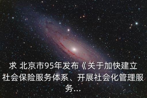 求 北京市95年發(fā)布《關(guān)于加快建立社會保險(xiǎn)服務(wù)體系、開展社會化管理服務(wù)...