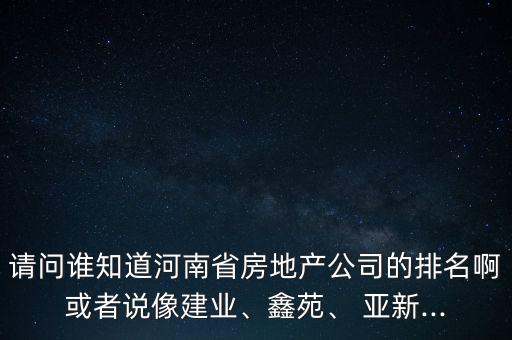 請問誰知道河南省房地產(chǎn)公司的排名啊或者說像建業(yè)、鑫苑、 亞新...