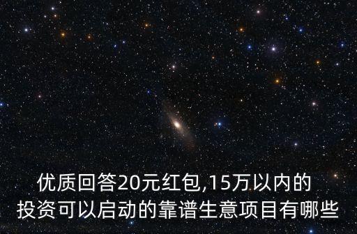 優(yōu)質(zhì)回答20元紅包,15萬(wàn)以內(nèi)的 投資可以啟動(dòng)的靠譜生意項(xiàng)目有哪些