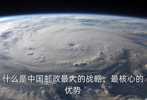 什么是中國郵政最大的戰(zhàn)略、最核心的優(yōu)勢
