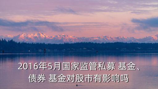 2016年5月國家監(jiān)管私募 基金、債券 基金對股市有影響嗎