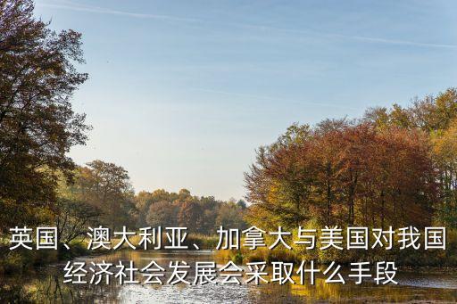 英國(guó)、澳大利亞、加拿大與美國(guó)對(duì)我國(guó) 經(jīng)濟(jì)社會(huì)發(fā)展會(huì)采取什么手段