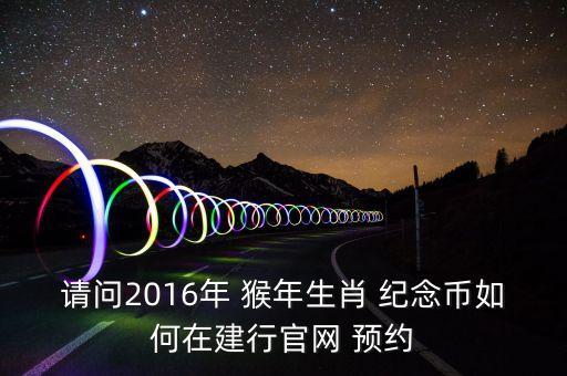 請(qǐng)問(wèn)2016年 猴年生肖 紀(jì)念幣如何在建行官網(wǎng) 預(yù)約