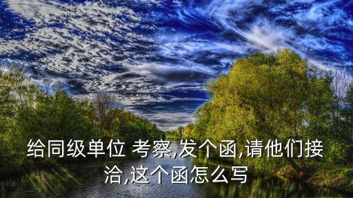 給同級單位 考察,發(fā)個(gè)函,請他們接洽,這個(gè)函怎么寫