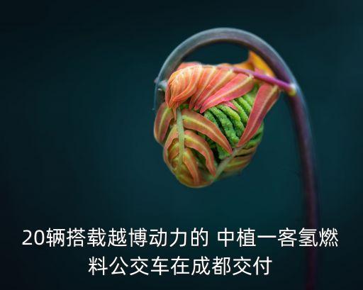 20輛搭載越博動力的 中植一客氫燃料公交車在成都交付