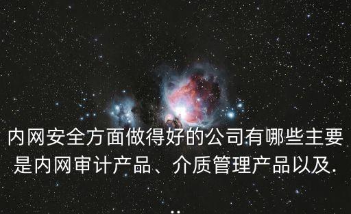 內(nèi)網(wǎng)安全方面做得好的公司有哪些主要是內(nèi)網(wǎng)審計產(chǎn)品、介質(zhì)管理產(chǎn)品以及...