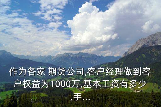 作為各家 期貨公司,客戶(hù)經(jīng)理做到客戶(hù)權(quán)益為1000萬(wàn),基本工資有多少,手...