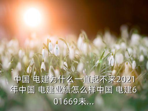 中國 電建為什么一直起不來2021年中國 電建業(yè)績(jī)?cè)趺礃又袊?電建601669未...