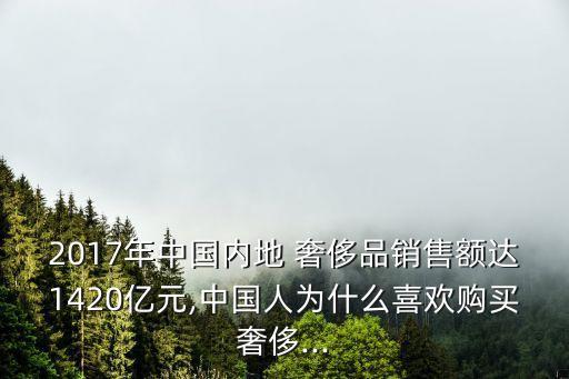 2017年中國(guó)內(nèi)地 奢侈品銷(xiāo)售額達(dá)1420億元,中國(guó)人為什么喜歡購(gòu)買(mǎi)奢侈...