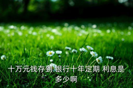 十萬(wàn)元錢存到 銀行十年定期 利息是多少啊