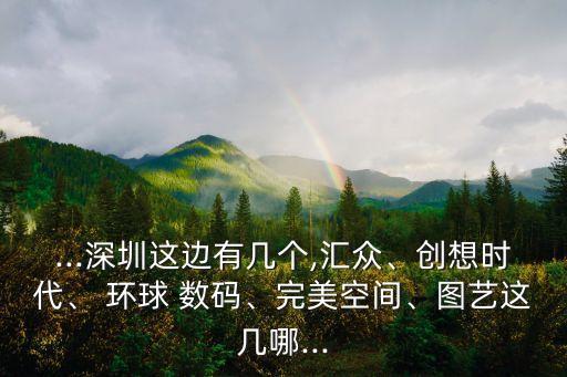 ...深圳這邊有幾個,匯眾、創(chuàng)想時代、 環(huán)球 數(shù)碼、完美空間、圖藝這幾哪...