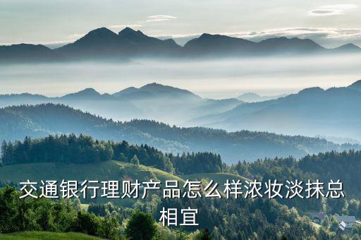 交通銀行理財產品怎么樣濃妝淡抹總相宜