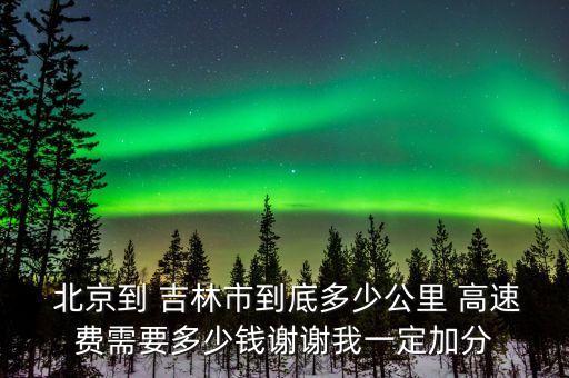  北京到 吉林市到底多少公里 高速費需要多少錢謝謝我一定加分