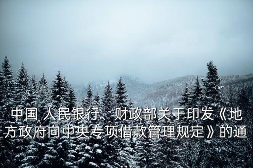 中國 人民銀行、財政部關(guān)于印發(fā)《地方政府向中央專項借款管理規(guī)定》的通...