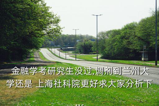  金融學(xué)考研究生沒(méi)過(guò),調(diào)劑到蘭州大學(xué)還是 上海社科院更好求大家分析下...