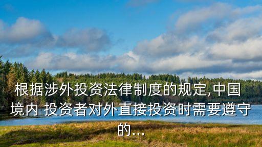 根據涉外投資法律制度的規(guī)定,中國 境內 投資者對外直接投資時需要遵守的...